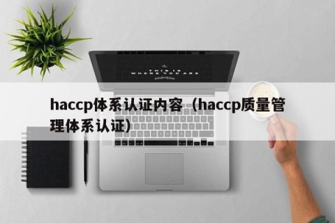 haccp体系认证内容（haccp质量管理体系认证）