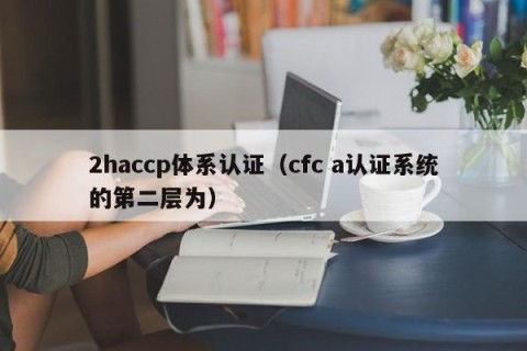 2haccp体系认证（cfc a认证系统的第二层为）