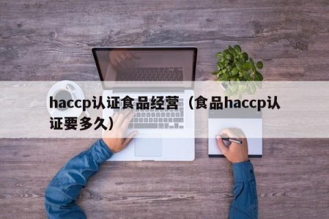 haccp认证食品经营（食品haccp认证要多久）