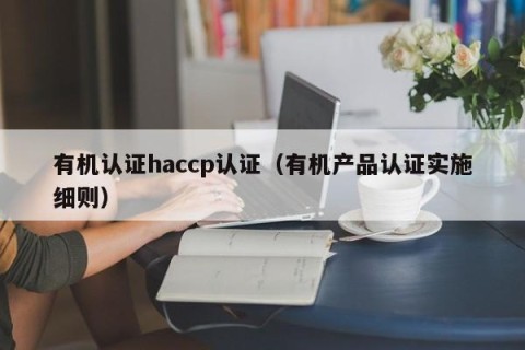有机认证haccp认证（有机产品认证实施细则）
