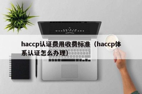 haccp认证费用收费标准（haccp体系认证怎么办理）