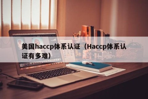 美国haccp体系认证（Haccp体系认证有多难）