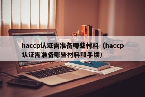 haccp认证需准备哪些材料（haccp认证需准备哪些材料和手续）