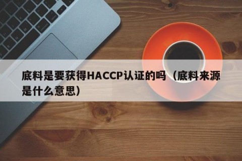 底料是要获得HACCP认证的吗（底料来源是什么意思）