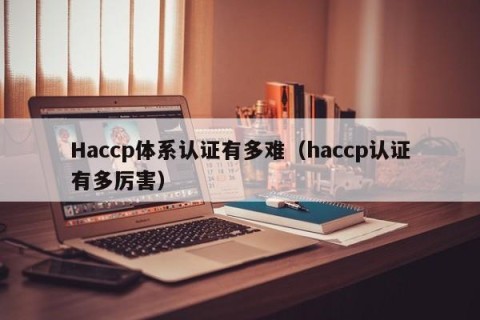 Haccp体系认证有多难（haccp认证有多厉害）
