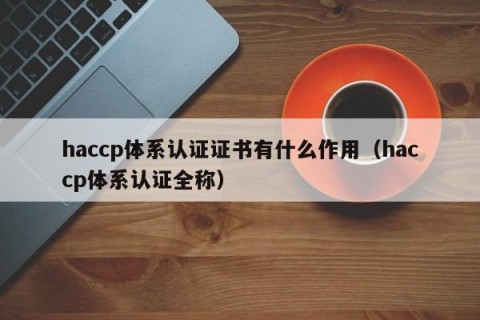 haccp体系认证证书有什么作用（haccp体系认证全称）