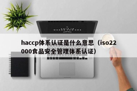 haccp体系认证是什么意思（iso22000食品安全管理体系认证）