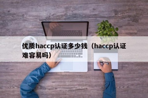 优质haccp认证多少钱（haccp认证难容易吗）
