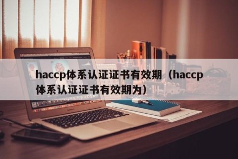 haccp体系认证证书有效期（haccp体系认证证书有效期为）