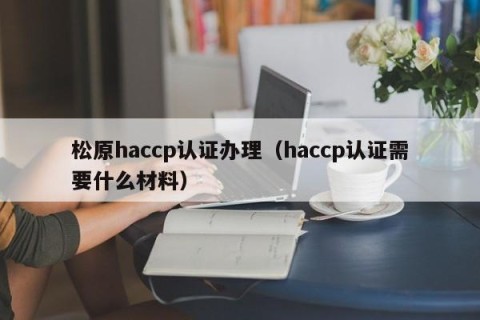 松原haccp认证办理（haccp认证需要什么材料）