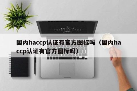 国内haccp认证有官方图标吗（国内haccp认证有官方图标吗）