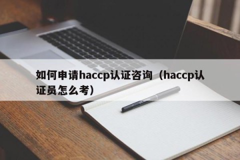 如何申请haccp认证咨询（haccp认证员怎么考）