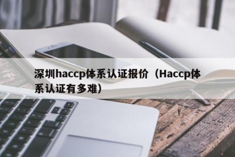深圳haccp体系认证报价（Haccp体系认证有多难）
