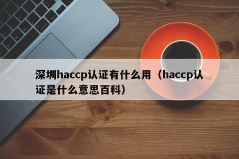 深圳haccp认证有什么用（haccp认证是什么意思百科）