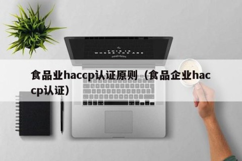 食品业haccp认证原则（食品企业haccp认证）