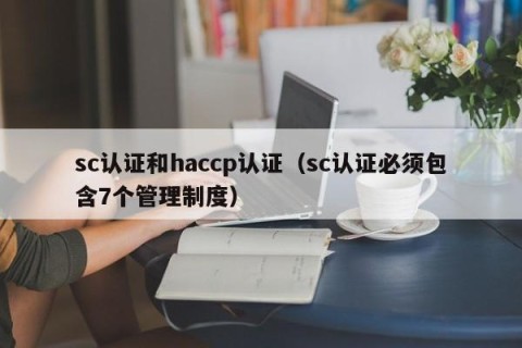 sc认证和haccp认证（sc认证必须包含7个管理制度）