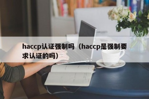 haccp认证强制吗（haccp是强制要求认证的吗）