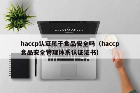 haccp认证属于食品安全吗（haccp食品安全管理体系认证证书）