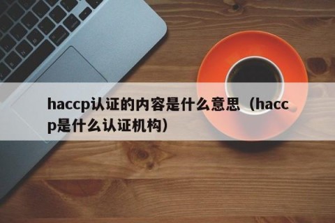 haccp认证的内容是什么意思（haccp是什么认证机构）