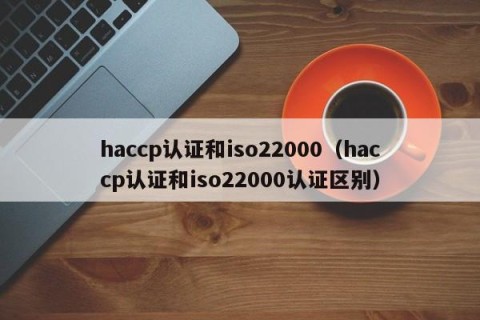 haccp认证和iso22000（haccp认证和iso22000认证区别）