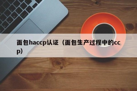 面包haccp认证（面包生产过程中的ccp）