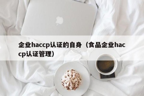 企业haccp认证的自身（食品企业haccp认证管理）