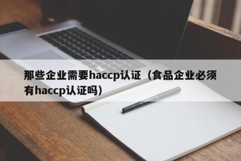 那些企业需要haccp认证（食品企业必须有haccp认证吗）