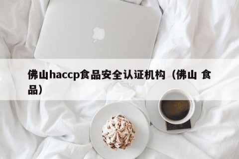 佛山haccp食品安全认证机构（佛山 食品）