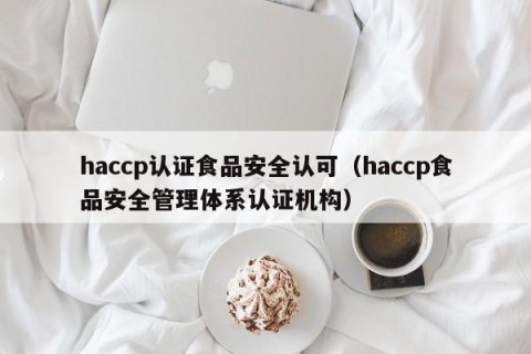 haccp认证食品安全认可（haccp食品安全管理体系认证机构）