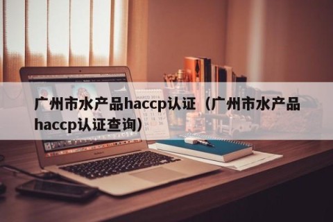 广州市水产品haccp认证（广州市水产品haccp认证查询）