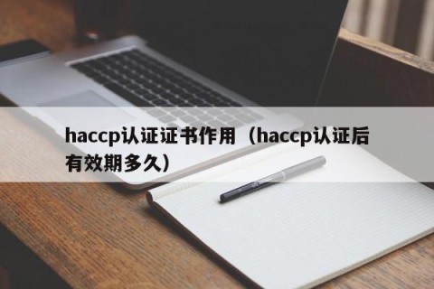 haccp认证证书作用（haccp认证后有效期多久）