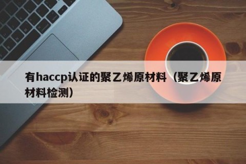 有haccp认证的聚乙烯原材料（聚乙烯原材料检测）