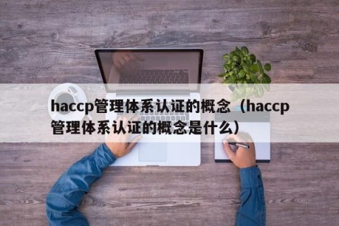 haccp管理体系认证的概念（haccp管理体系认证的概念是什么）