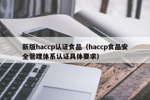 新版haccp认证食品（haccp食品安全管理体系认证具体要求）
