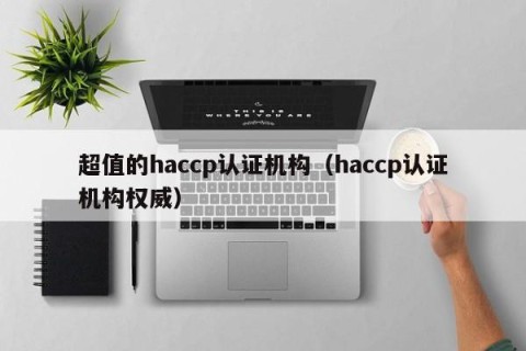 超值的haccp认证机构（haccp认证机构权威）