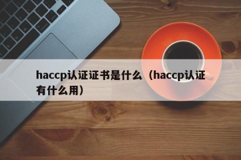 haccp认证证书是什么（haccp认证有什么用）