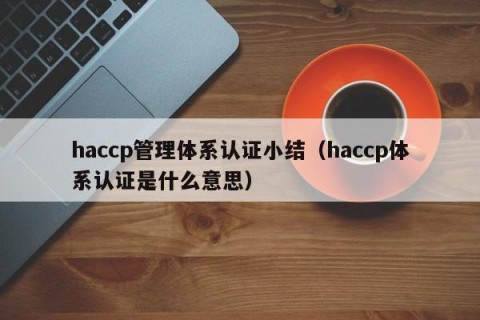 haccp管理体系认证小结（haccp体系认证是什么意思）