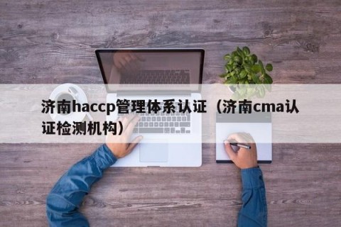 济南haccp管理体系认证（济南cma认证检测机构）