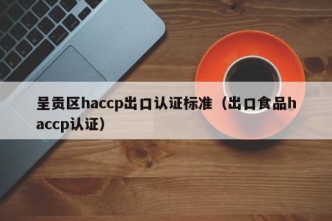 呈贡区haccp出口认证标准（出口食品haccp认证）