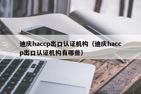 迪庆haccp出口认证机构（迪庆haccp出口认证机构有哪些）