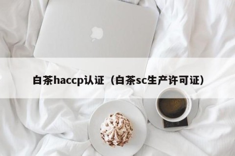 白茶haccp认证（白茶sc生产许可证）