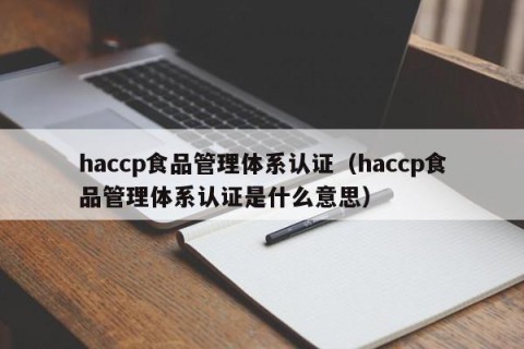 haccp食品管理体系认证（haccp食品管理体系认证是什么意思）
