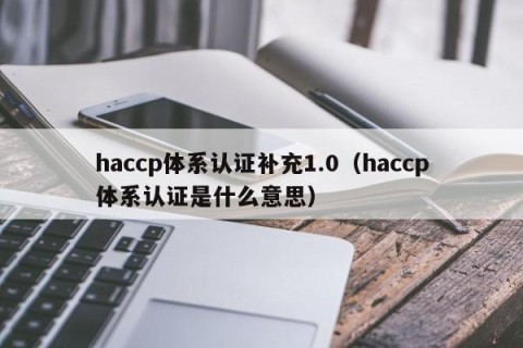 haccp体系认证补充1.0（haccp体系认证是什么意思）