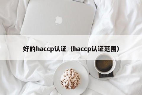好的haccp认证（haccp认证范围）