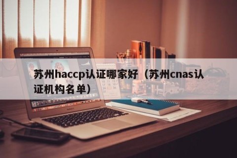 苏州haccp认证哪家好（苏州cnas认证机构名单）