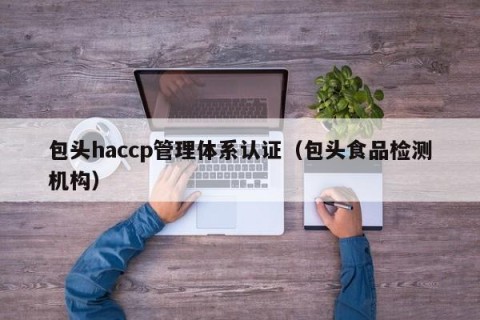 包头haccp管理体系认证（包头食品检测机构）