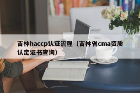 吉林haccp认证流程（吉林省cma资质认定证书查询）