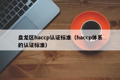 盘龙区haccp认证标准（haccp体系的认证标准）