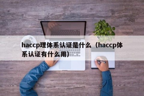 haccp理体系认证是什么（haccp体系认证有什么用）