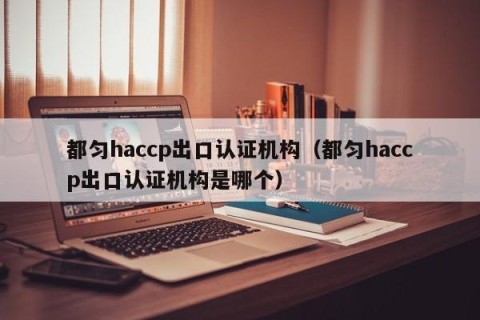 都匀haccp出口认证机构（都匀haccp出口认证机构是哪个）